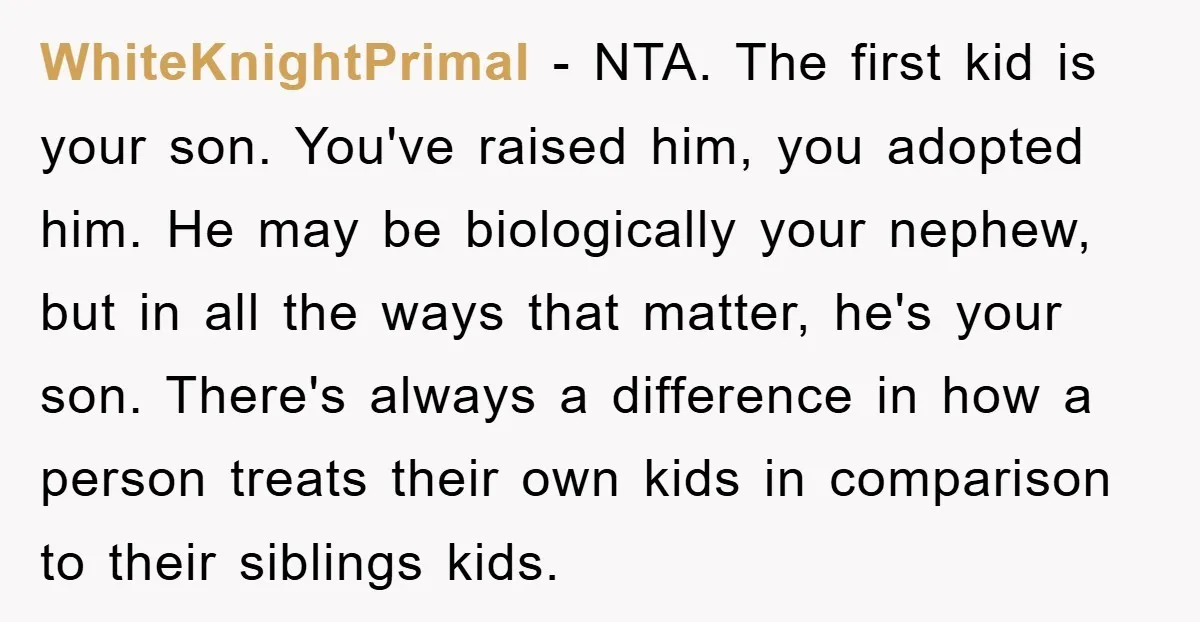 WhiteKnightPrimal − NTA. The first kid is your son. You've raised him, you adopted him. He may be biologically your nephew, but in all the ways that matter, he's your...