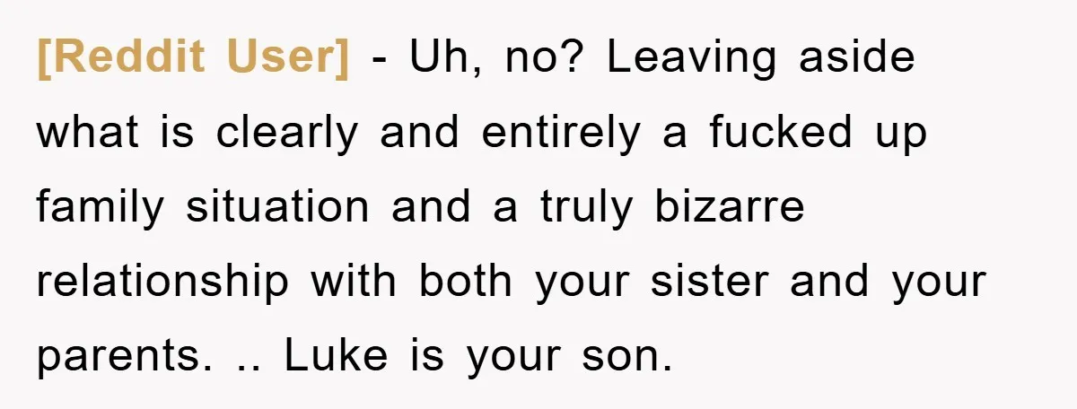 [Reddit User] − Uh, no? Leaving aside what is clearly and entirely a fucked up family situation and a truly bizarre relationship with both your sister and your parents. .....