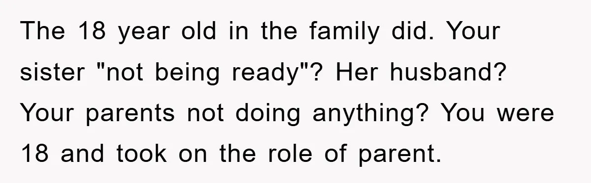 The 18 year old in the family did. Your sister "not being ready"? Her husband? Your parents not doing anything? You were 18 and took on the role of parent.