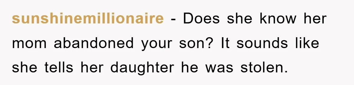 sunshinemillionaire − Does she know her mom abandoned your son? It sounds like she tells her daughter he was stolen.