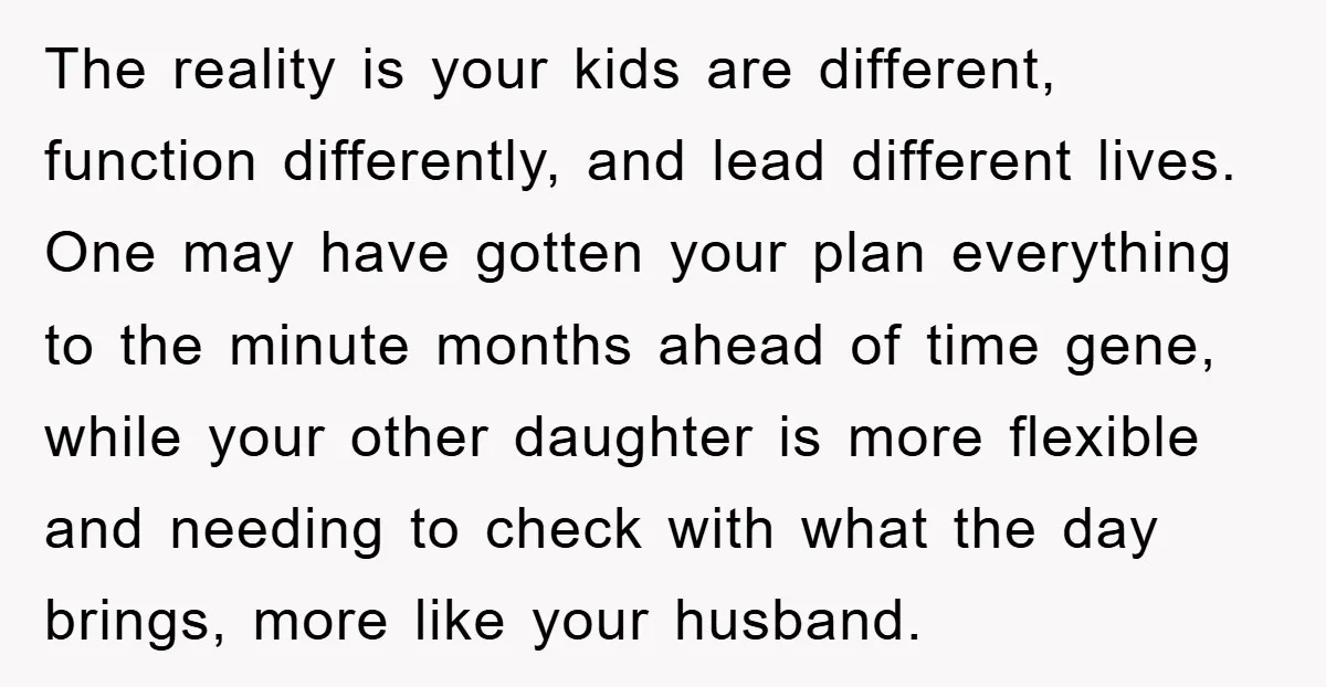 The reality is your kids are different, function differently, and lead different lives. One may have gotten your plan everything to the minute months ahead of time gene, while your...