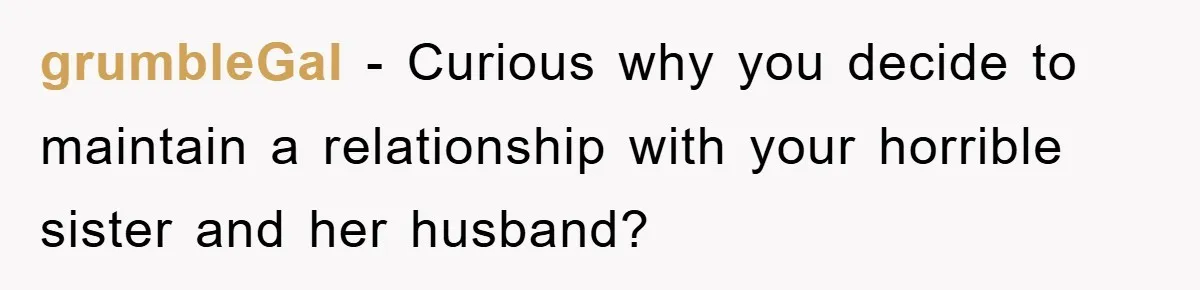 grumbleGal − Curious why you decide to maintain a relationship with your horrible sister and her husband?