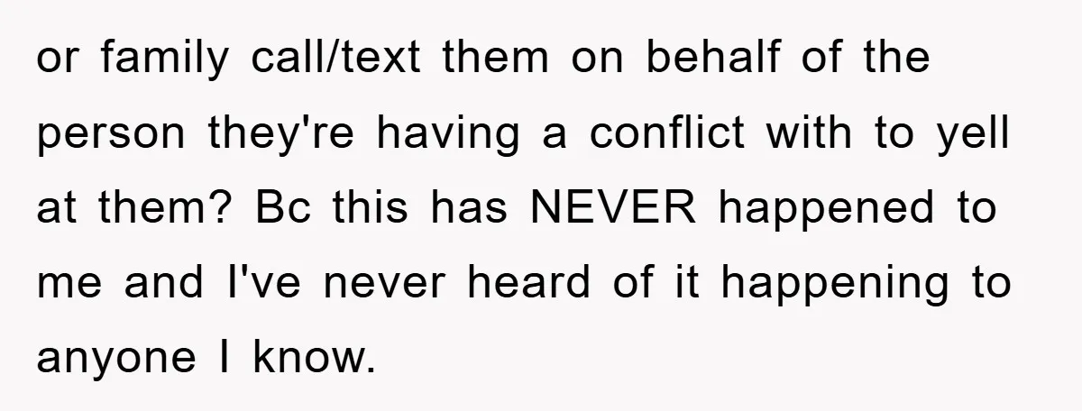 or family call/text them on behalf of the person they're having a conflict with to yell at them? Bc this has NEVER happened to me and I've never heard of...