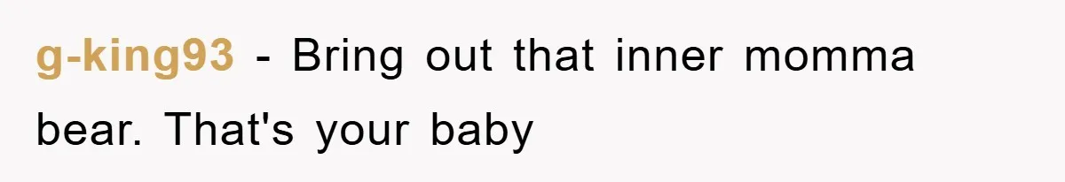 g-king93 − Bring out that inner momma bear. That's your baby