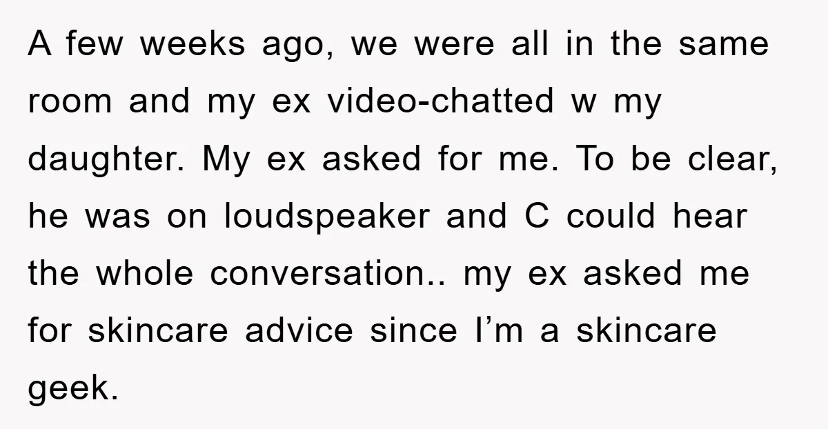 A few weeks ago, we were all in the same room and my ex video-chatted w my daughter. My ex asked for me. To be clear, he was on loudspeaker...