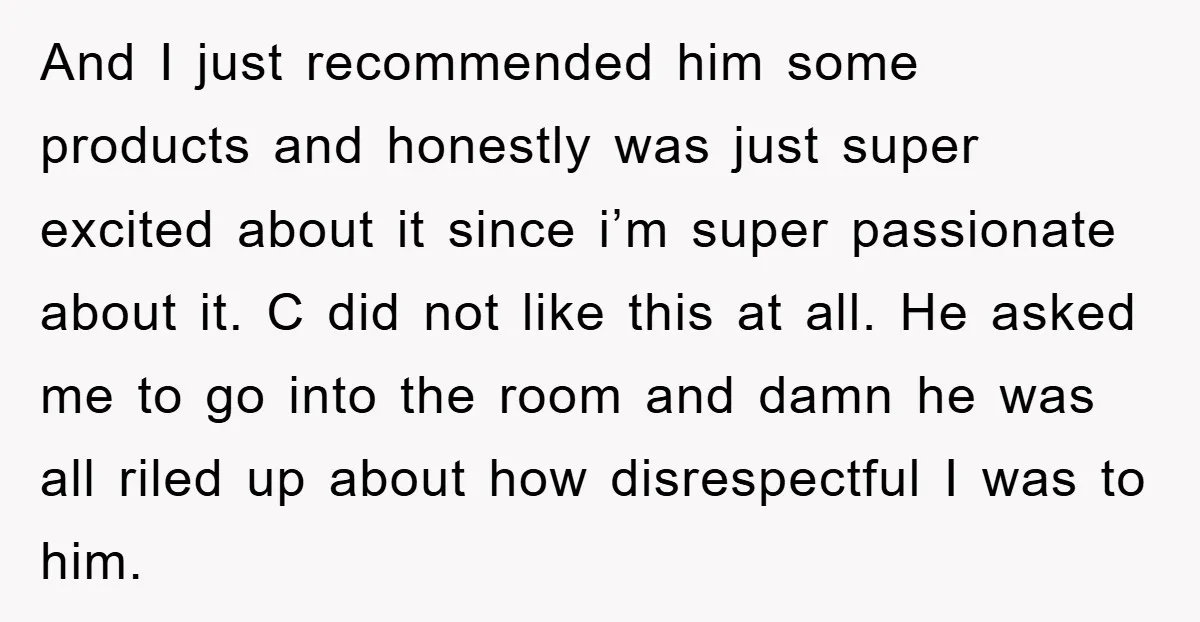 And I just recommended him some products and honestly was just super excited about it since i’m super passionate about it. C did not like this at all. He asked...