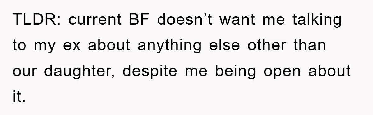 TLDR: current BF doesn’t want me talking to my ex about anything else other than our daughter, despite me being open about it.