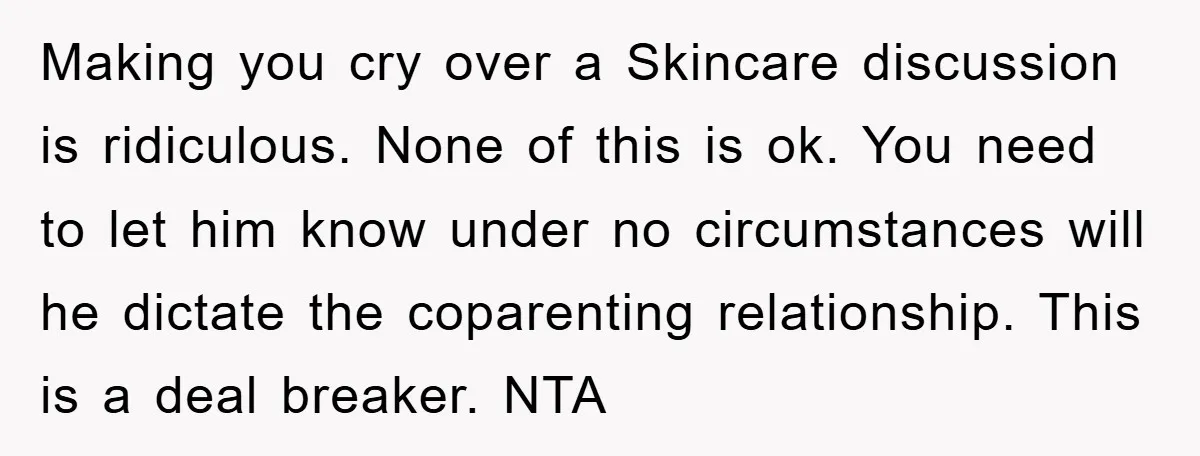 Making you cry over a Skincare discussion is ridiculous. None of this is ok. You need to let him know under no circumstances will he dictate the coparenting relationship. This...