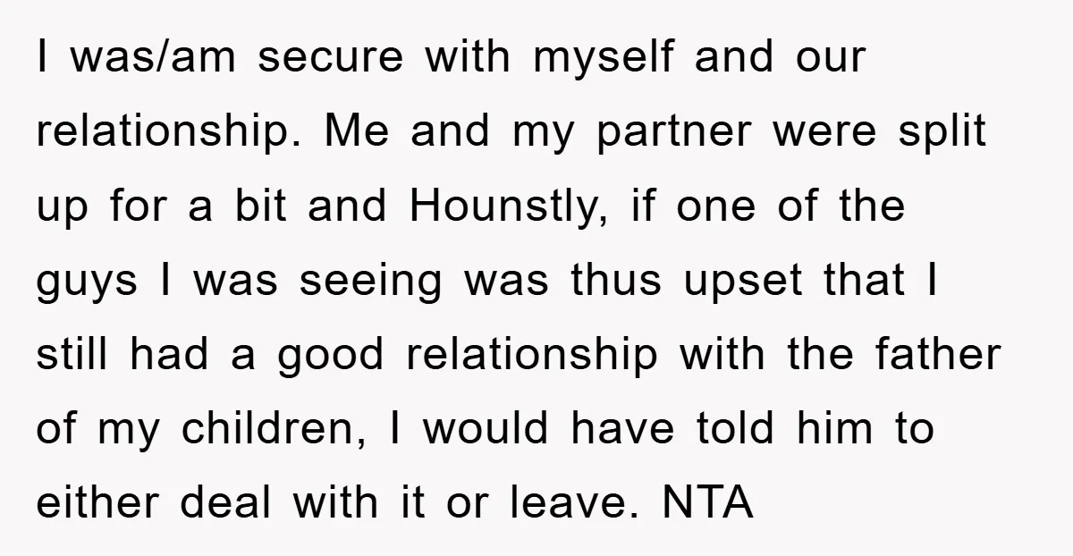 I was/am secure with myself and our relationship. Me and my partner were split up for a bit and Hounstly, if one of the guys I was seeing was thus...