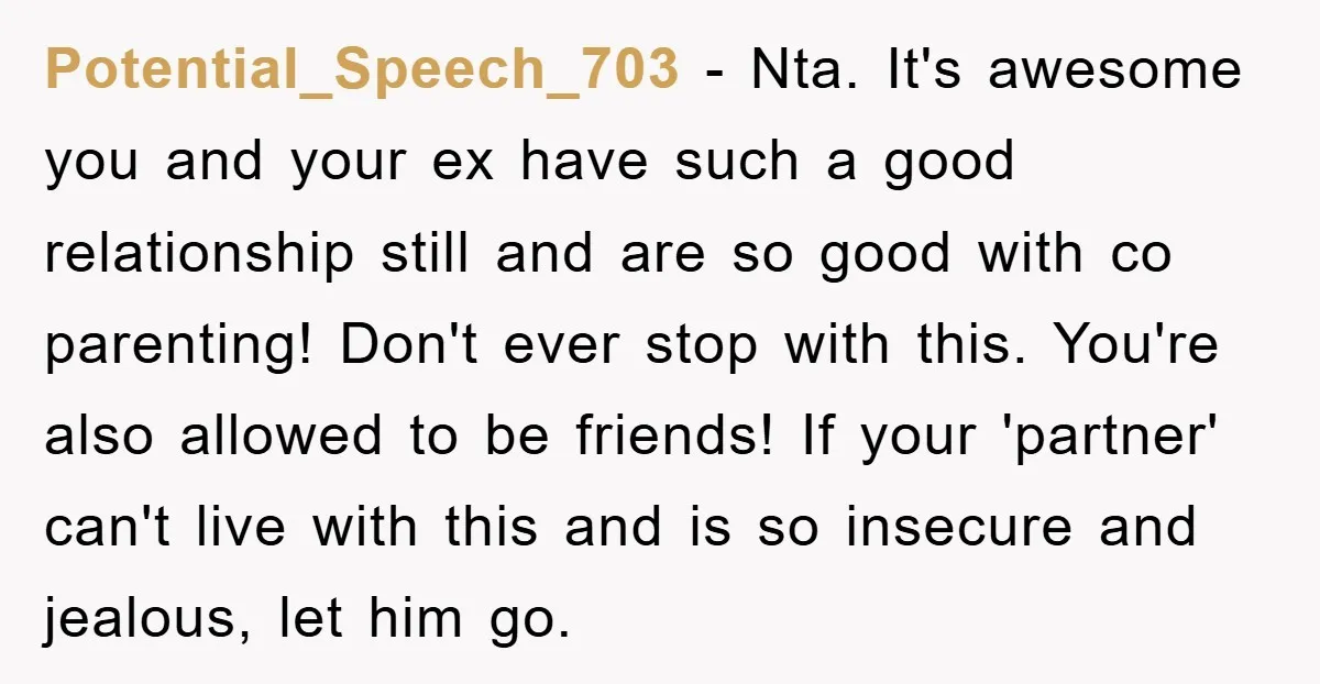 Potential_Speech_703 − Nta. It's awesome you and your ex have such a good relationship still and are so good with co parenting! Don't ever stop with this. You're also allowed...