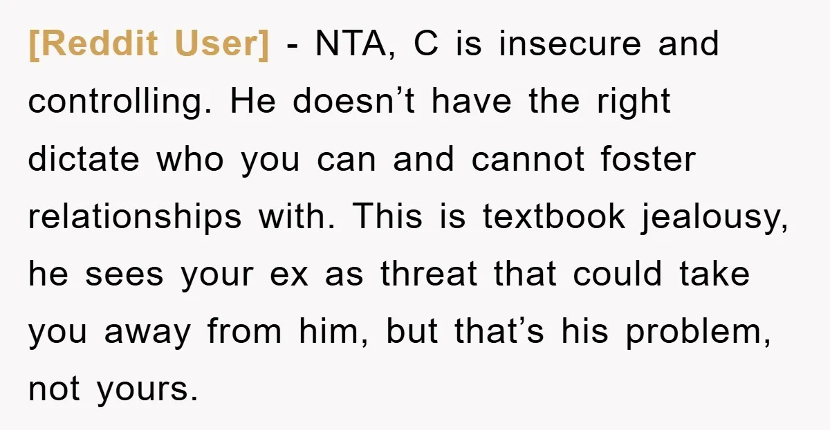 [Reddit User] − NTA, C is insecure and controlling. He doesn’t have the right dictate who you can and cannot foster relationships with. This is textbook jealousy, he sees your...