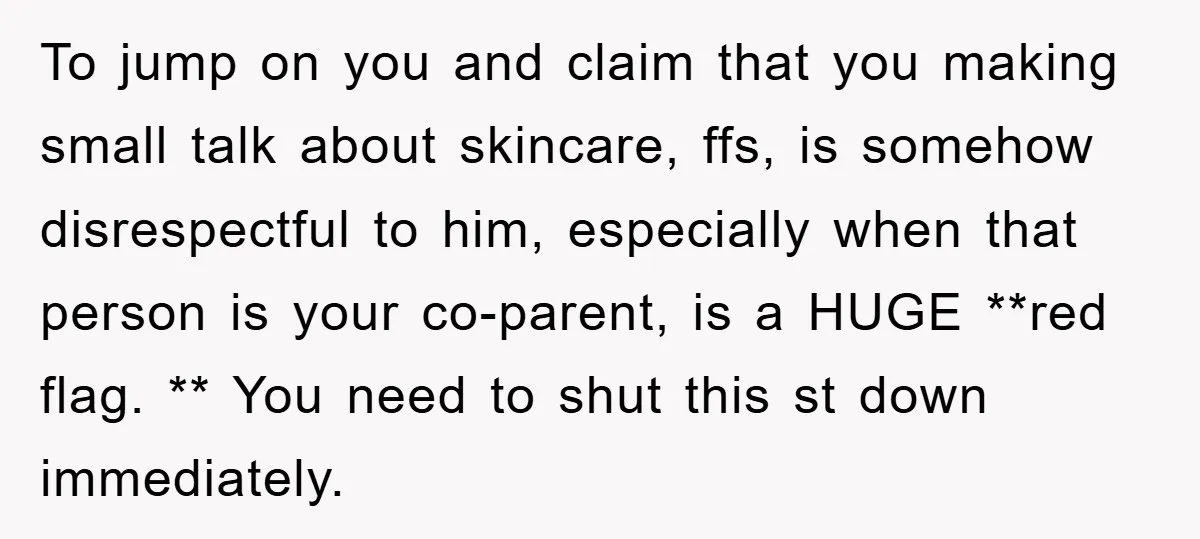To jump on you and claim that you making small talk about skincare, ffs, is somehow disrespectful to him, especially when that person is your co-parent, is a HUGE **red...