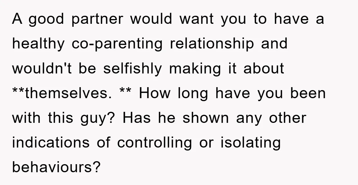 A good partner would want you to have a healthy co-parenting relationship and wouldn't be selfishly making it about **themselves. ** How long have you been with this guy? Has...