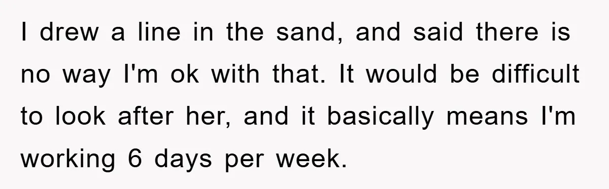 I drew a line in the sand, and said there is no way I'm ok with that. It would be difficult to look after her, and it basically means I'm...