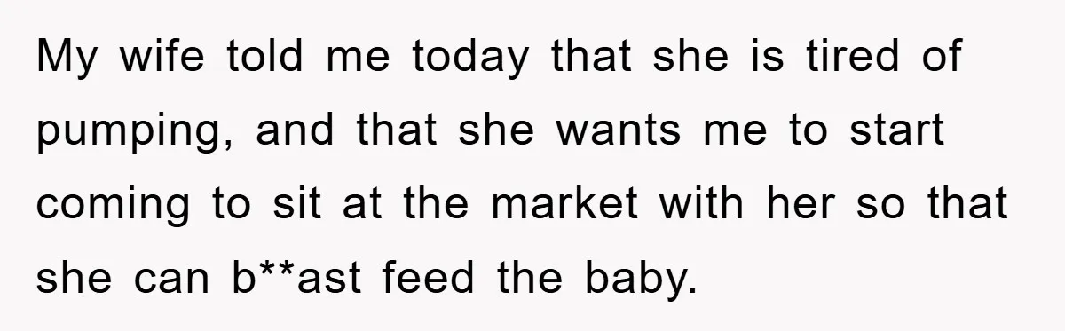 My wife told me today that she is tired of pumping, and that she wants me to start coming to sit at the market with her so that she can...