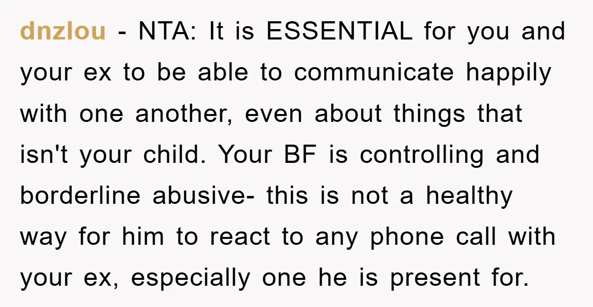 dnzlou − NTA: It is ESSENTIAL for you and your ex to be able to communicate happily with one another, even about things that isn't your child. Your BF is...
