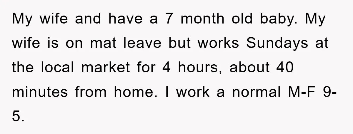 My wife and have a 7 month old baby. My wife is on mat leave but works Sundays at the local market for 4 hours, about 40 minutes from home....