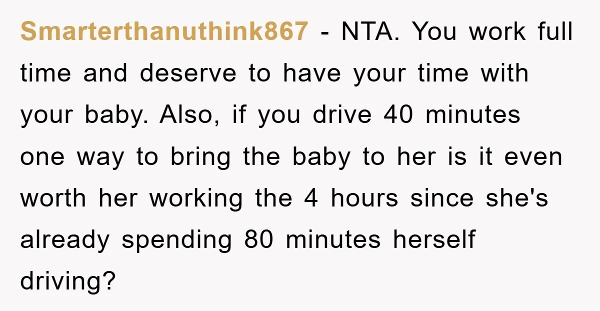 Smarterthanuthink867 − NTA. You work full time and deserve to have your time with your baby. Also, if you drive 40 minutes one way to bring the baby to her...