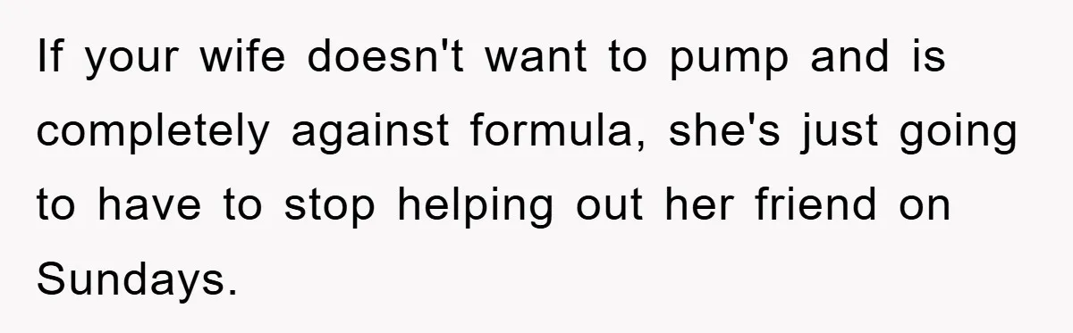 If your wife doesn't want to pump and is completely against formula, she's just going to have to stop helping out her friend on Sundays.