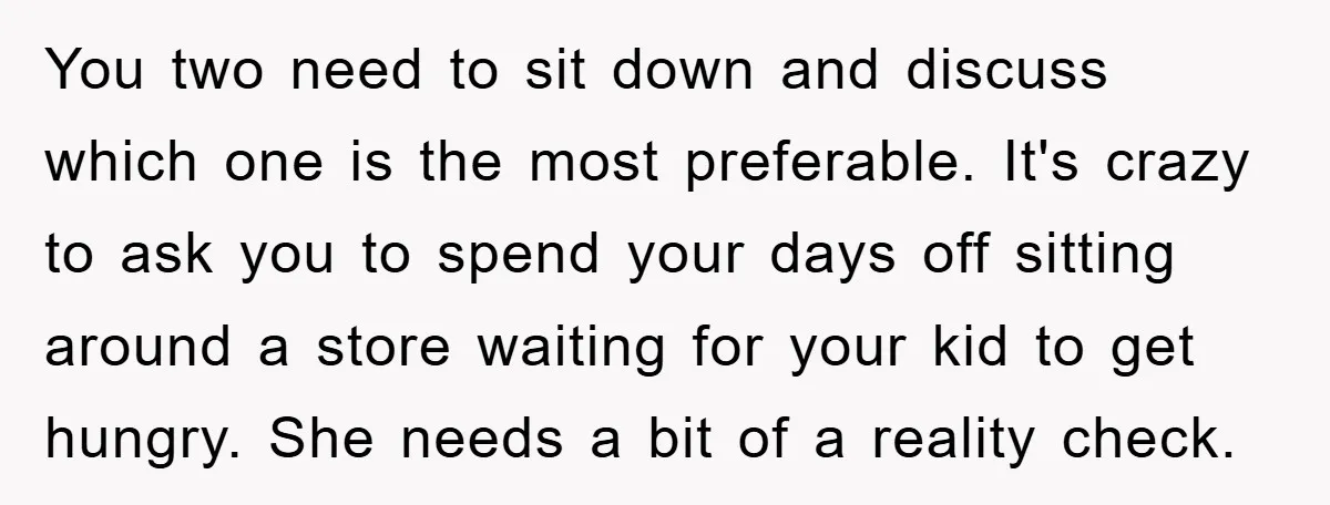 You two need to sit down and discuss which one is the most preferable. It's crazy to ask you to spend your days off sitting around a store waiting for...