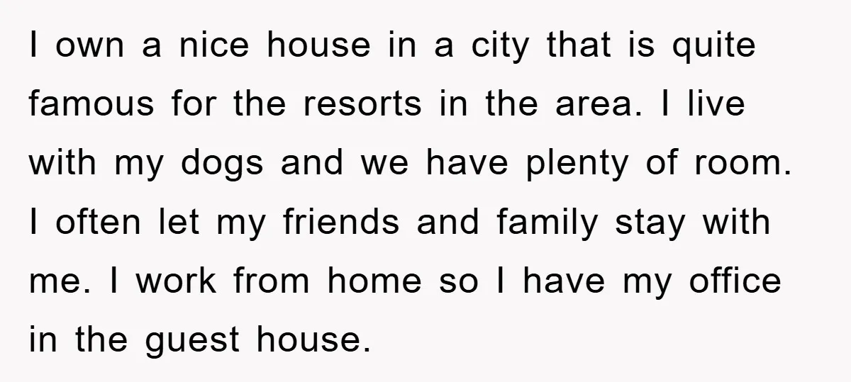 I own a nice house in a city that is quite famous for the resorts in the area. I live with my dogs and we have plenty of room. I...