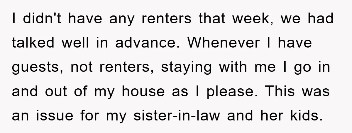 I didn't have any renters that week, we had talked well in advance. Whenever I have guests, not renters, staying with me I go in and out of my house...