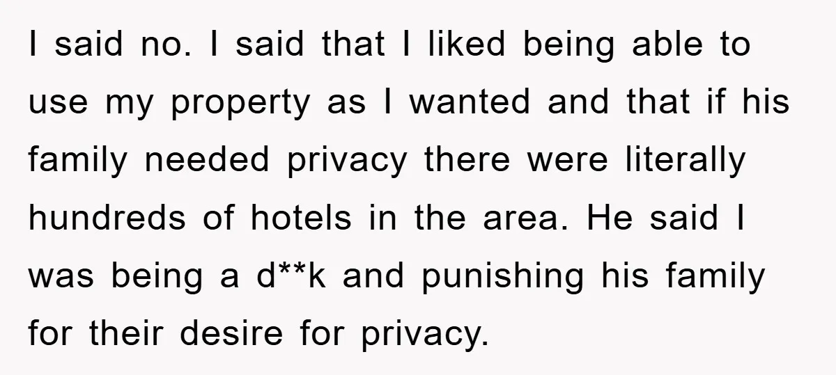 I said no. I said that I liked being able to use my property as I wanted and that if his family needed privacy there were literally hundreds of hotels...