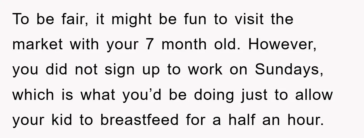To be fair, it might be fun to visit the market with your 7 month old. However, you did not sign up to work on Sundays, which is what you’d...