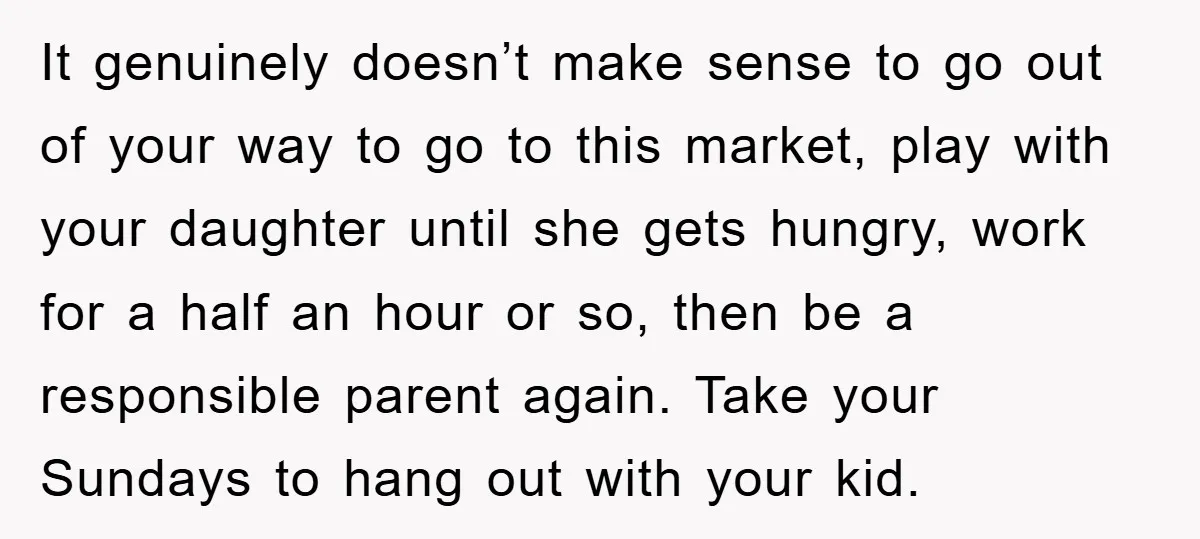 It genuinely doesn’t make sense to go out of your way to go to this market, play with your daughter until she gets hungry, work for a half an hour...
