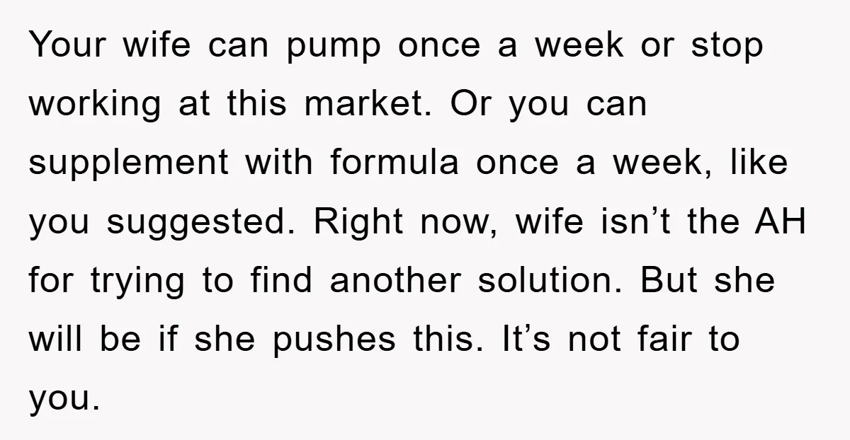 Your wife can pump once a week or stop working at this market. Or you can supplement with formula once a week, like you suggested. Right now, wife isn’t the...