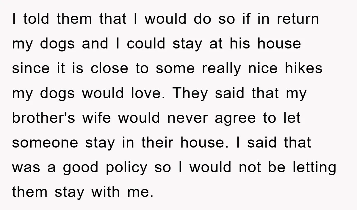 I told them that I would do so if in return my dogs and I could stay at his house since it is close to some really nice hikes my...