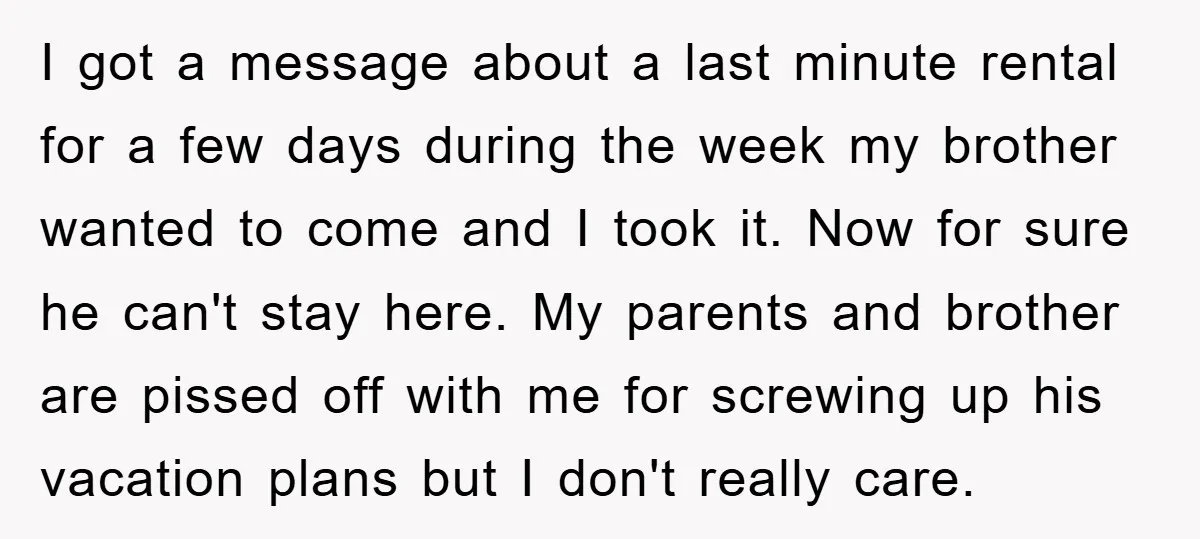 I got a message about a last minute rental for a few days during the week my brother wanted to come and I took it. Now for sure he can't...
