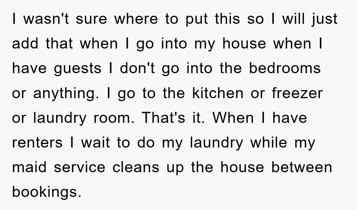 I wasn't sure where to put this so I will just add that when I go into my house when I have guests I don't go into the bedrooms or...