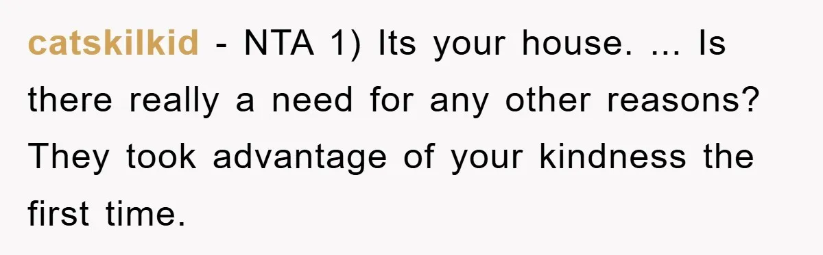 catskilkid - NTA 1) Its your house. ... Is there really a need for any other reasons? They took advantage of your kindness the first time.