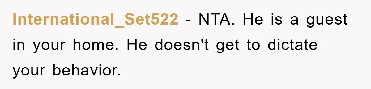International_Set522 - NTA. He is a guest in your home. He doesn't get to dictate your behavior.
