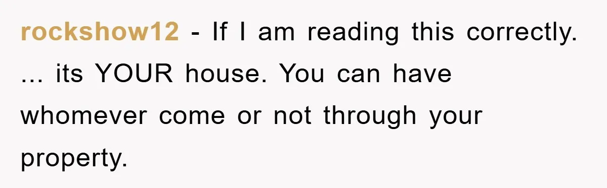 rockshow12 - If I am reading this correctly. ... its YOUR house. You can have whomever come or not through your property.