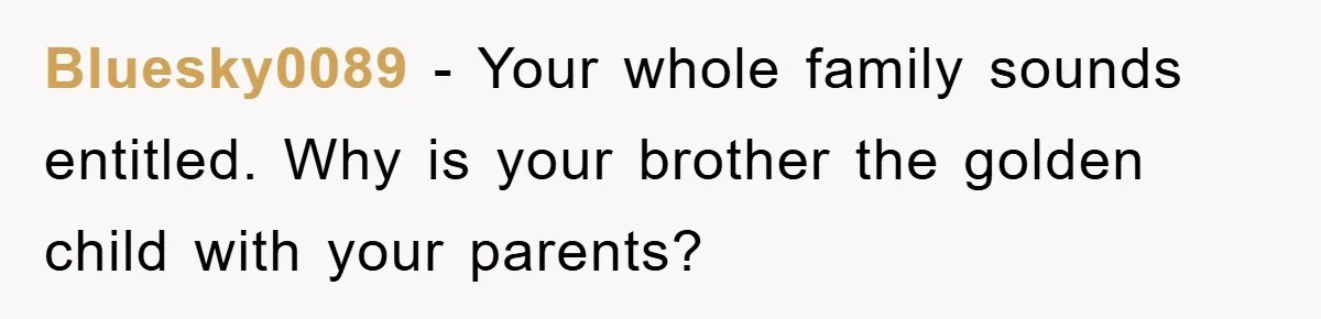 Bluesky0089 - Your whole family sounds entitled. Why is your brother the golden child with your parents?