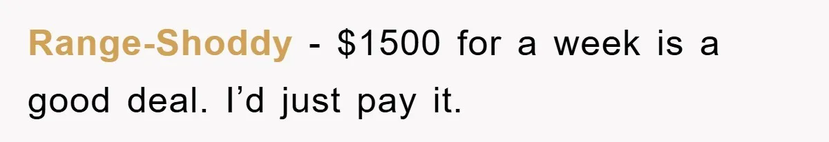 Range-Shoddy - $1500 for a week is a good deal. I’d just pay it.