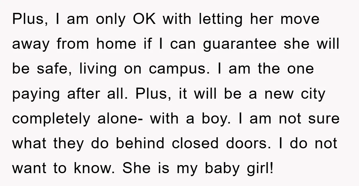 Plus, I am only OK with letting her move away from home if I can guarantee she will be safe, living on campus. I am the one paying after all....