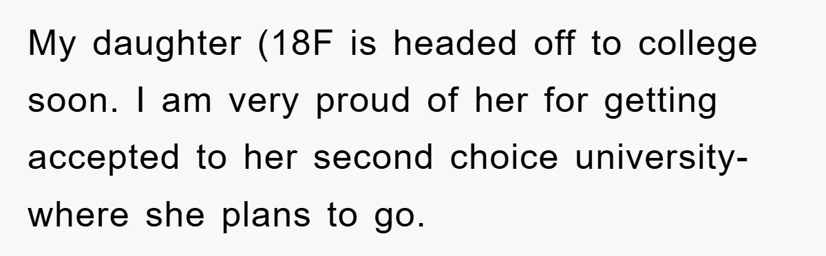My daughter (18F is headed off to college soon. I am very proud of her for getting accepted to her second choice university- where she plans to go.
