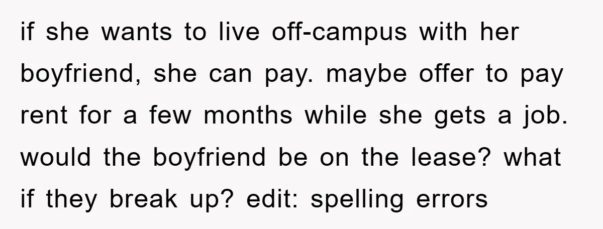 if she wants to live off-campus with her boyfriend, she can pay. maybe offer to pay rent for a few months while she gets a job. would the boyfriend be...