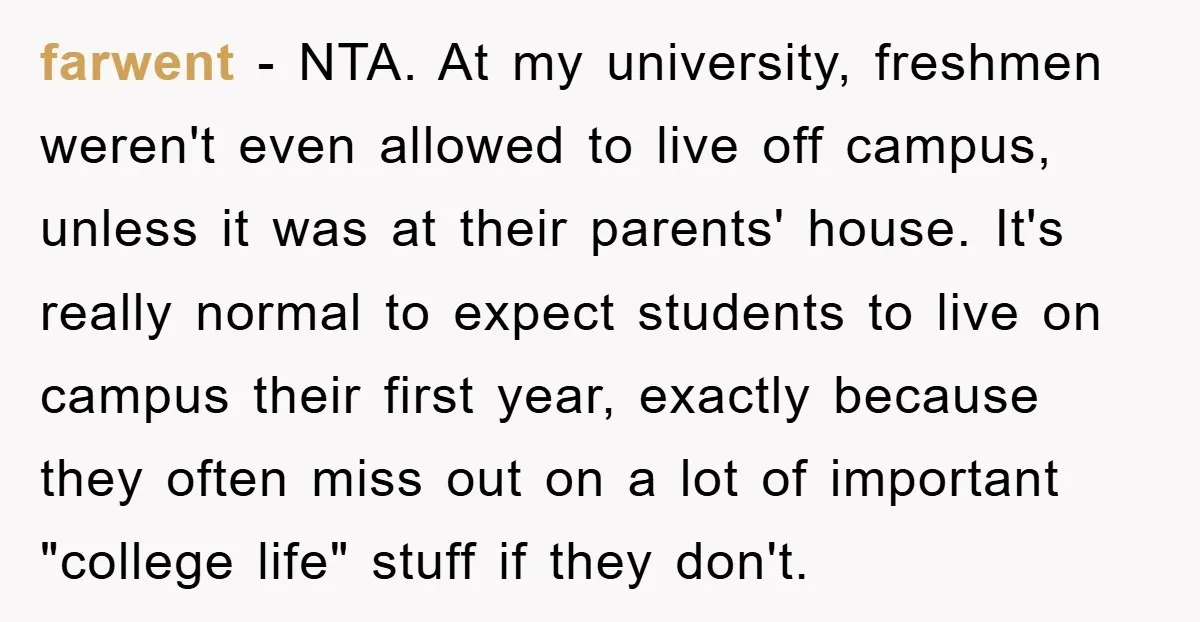 farwent − NTA. At my university, freshmen weren't even allowed to live off campus, unless it was at their parents' house. It's really normal to expect students to live on...
