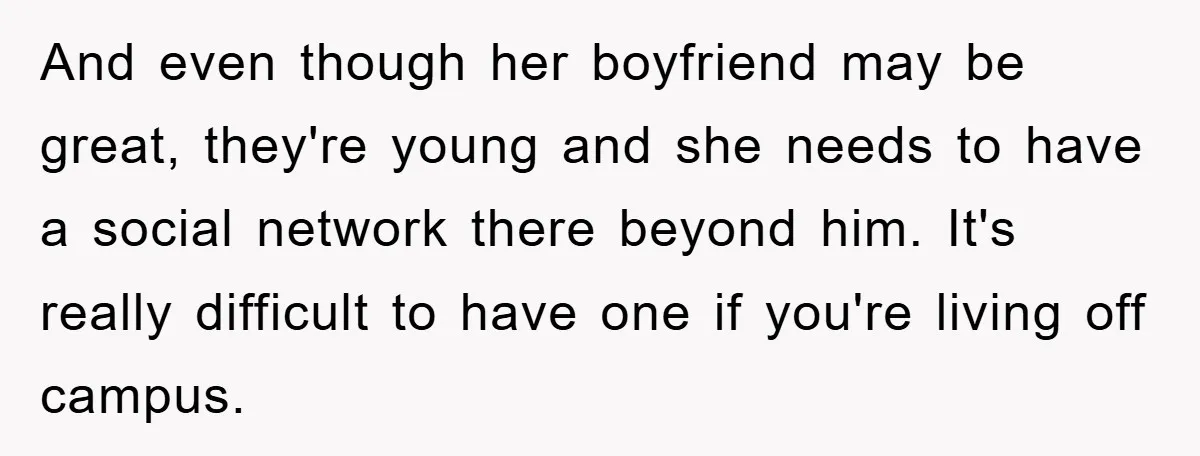 And even though her boyfriend may be great, they're young and she needs to have a social network there beyond him. It's really difficult to have one if you're living...
