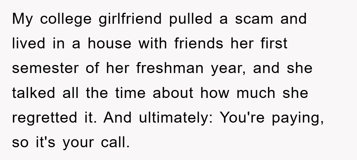 My college girlfriend pulled a scam and lived in a house with friends her first semester of her freshman year, and she talked all the time about how much she...