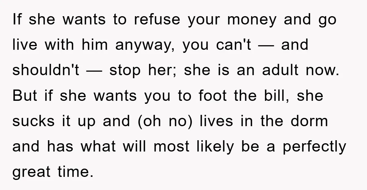 If she wants to refuse your money and go live with him anyway, you can't — and shouldn't — stop her; she is an adult now. But if she wants...