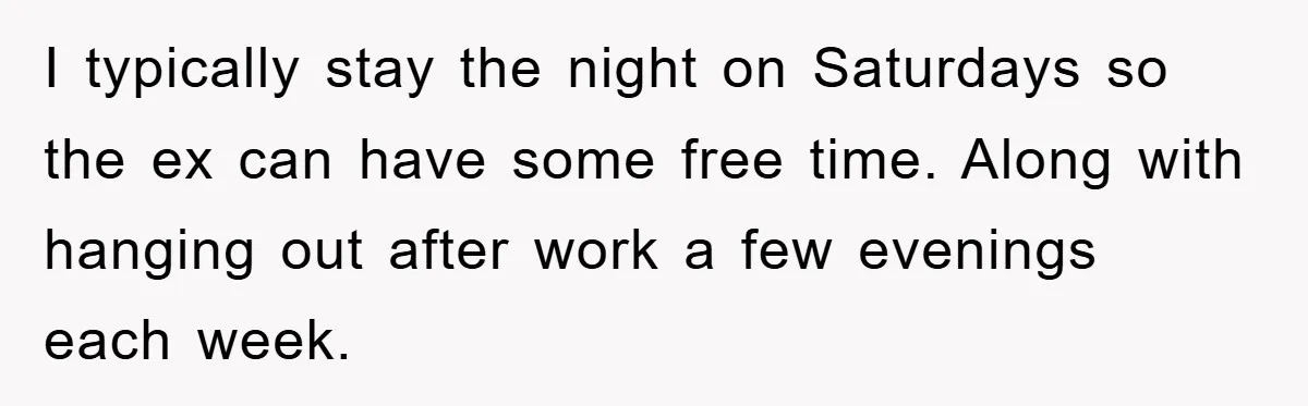 I typically stay the night on Saturdays so the ex can have some free time. Along with hanging out after work a few evenings each week.