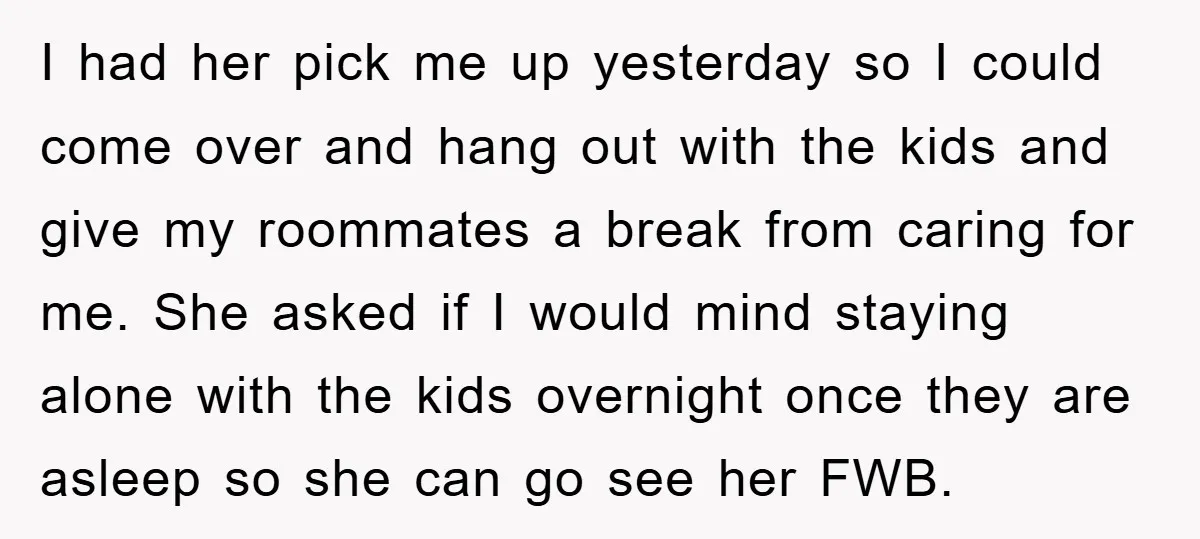 I had her pick me up yesterday so I could come over and hang out with the kids and give my roommates a break from caring for me. She asked...