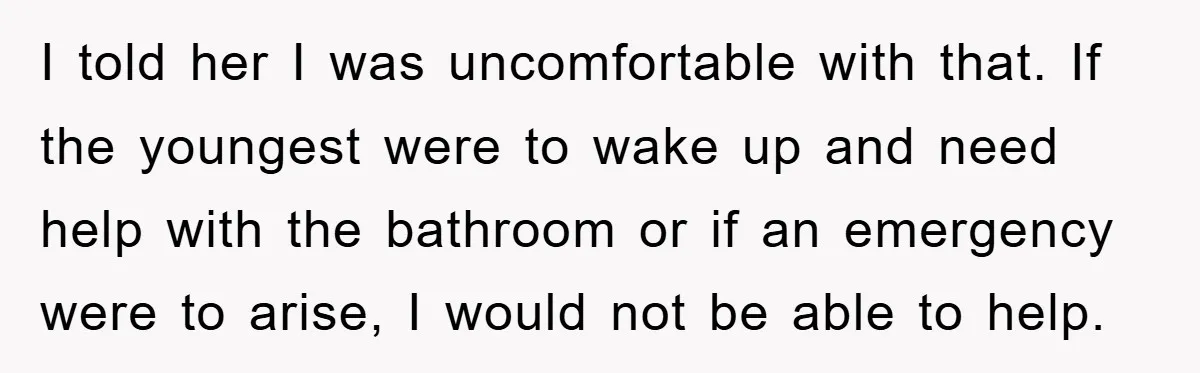 I told her I was uncomfortable with that. If the youngest were to wake up and need help with the bathroom or if an emergency were to arise, I would...
