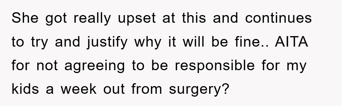 She got really upset at this and continues to try and justify why it will be fine.. AITA for not agreeing to be responsible for my kids a week out...