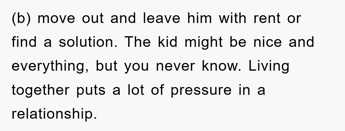 (b) move out and leave him with rent or find a solution. The kid might be nice and everything, but you never know. Living together puts a lot of pressure...